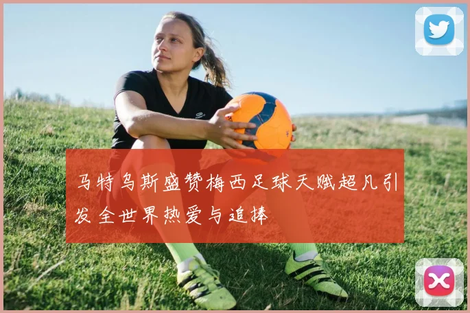 马特乌斯盛赞梅西足球天赋超凡引发全世界热爱与追捧