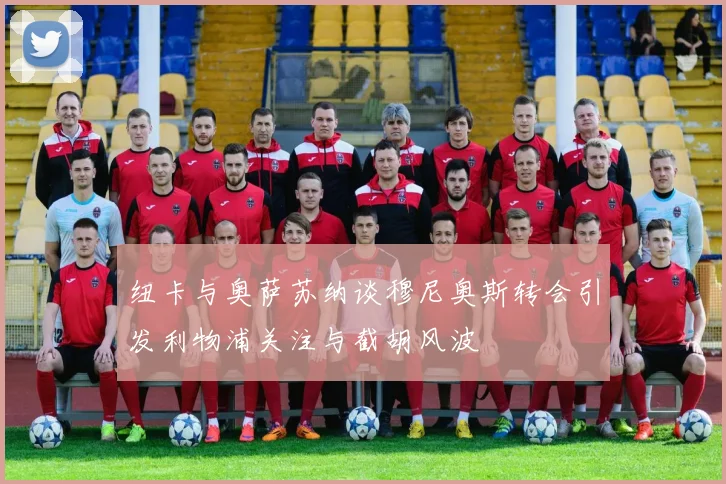 纽卡与奥萨苏纳谈穆尼奥斯转会引发利物浦关注与截胡风波