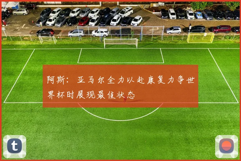 阿斯：亚马尔全力以赴康复力争世界杯时展现最佳状态