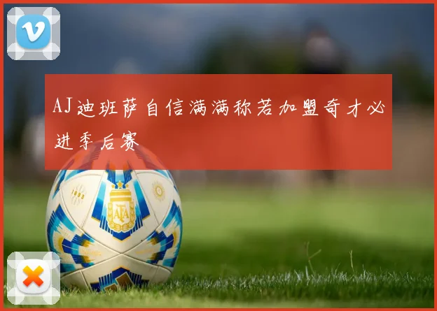 AJ迪班萨自信满满称若加盟奇才必进季后赛