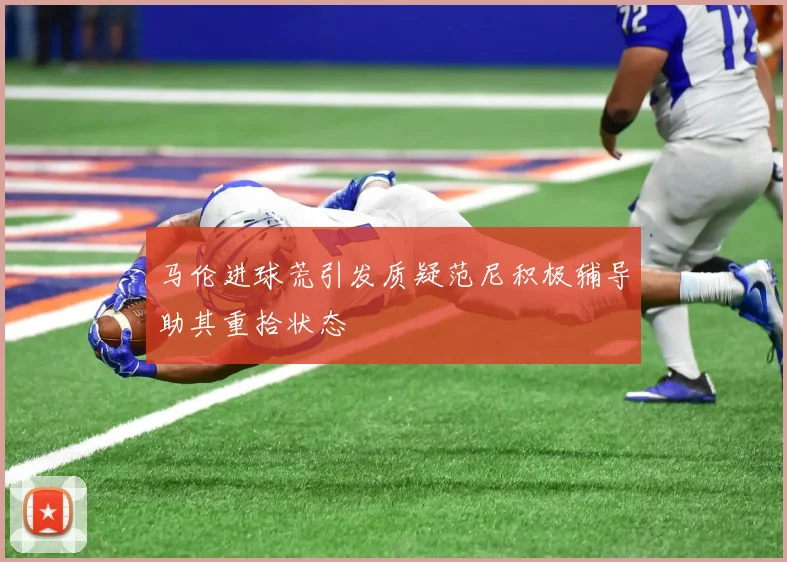 马伦进球荒引发质疑范尼积极辅导助其重拾状态