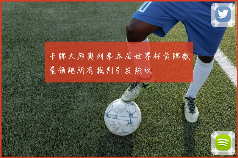 卡牌大师奥利弗本届世界杯黄牌数量领跑所有裁判引发热议