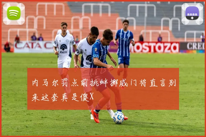 内马尔罚点前挑衅挪威门将直言别来这套真是傻X