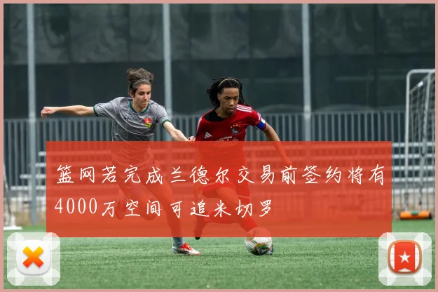 篮网若完成兰德尔交易前签约将有4000万空间可追米切罗