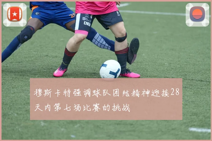 穆斯卡特强调球队团结精神迎接28天内第七场比赛的挑战